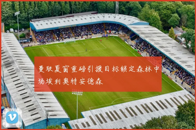 曼联夏窗重磅引援目标锁定森林中场埃利奥特安德森