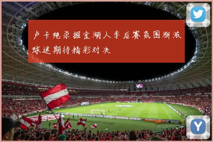 卢卡绝杀掘金湖人季后赛氛围渐浓球迷期待精彩对决