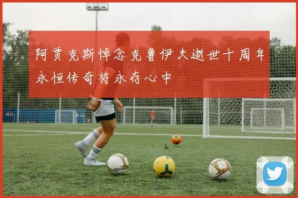 阿贾克斯悼念克鲁伊夫逝世十周年永恒传奇将永存心中