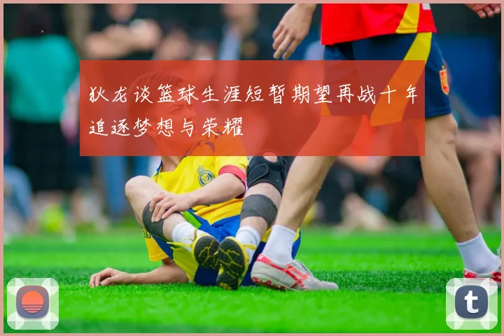 狄龙谈篮球生涯短暂期望再战十年追逐梦想与荣耀