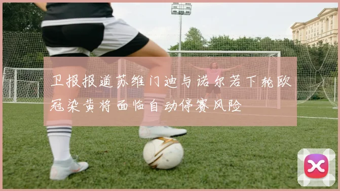 卫报报道苏维门迪与诺尔若下轮欧冠染黄将面临自动停赛风险
