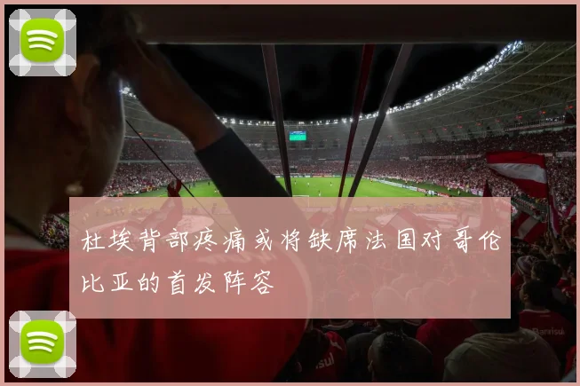 杜埃背部疼痛或将缺席法国对哥伦比亚的首发阵容