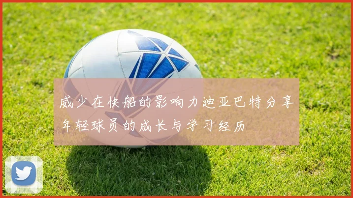 威少在快船的影响力迪亚巴特分享年轻球员的成长与学习经历