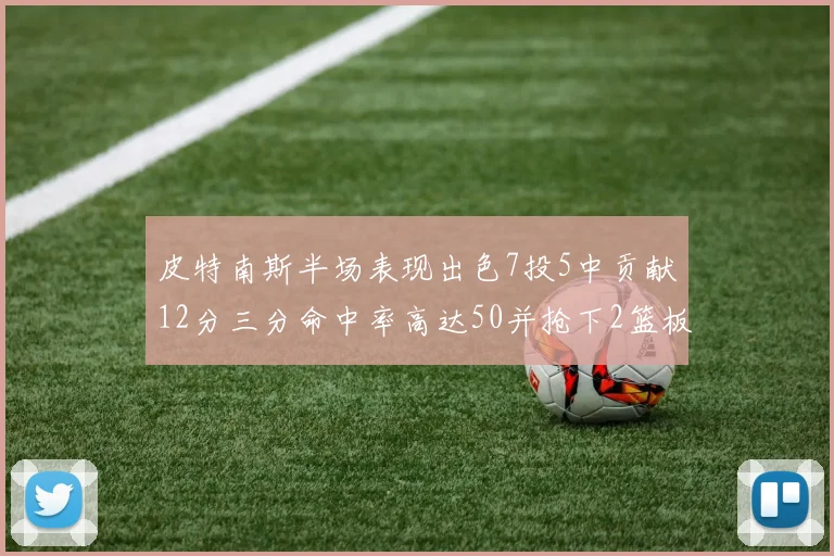 皮特南斯半场表现出色7投5中贡献12分三分命中率高达50并抢下2篮板1盖帽