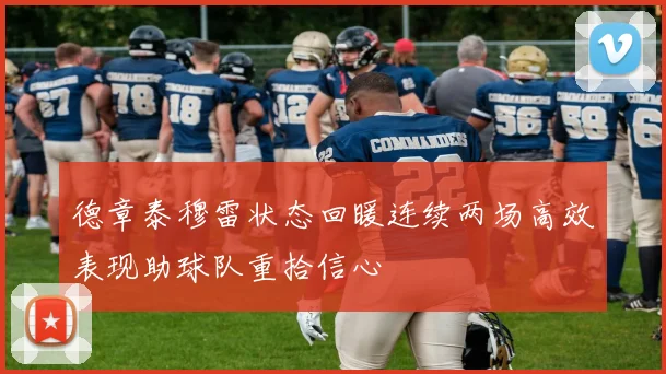 德章泰穆雷状态回暖连续两场高效表现助球队重拾信心