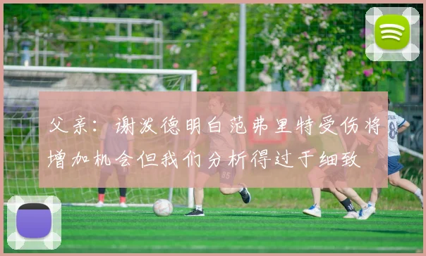 父亲：谢泼德明白范弗里特受伤将增加机会但我们分析得过于细致