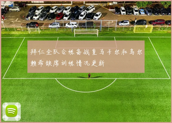 拜仁全队合练备战皇马卡尔和乌尔赖希缺席训练情况更新