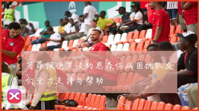 若昂佩德罗谈约恩森伤病困扰队友们全力支持与帮助