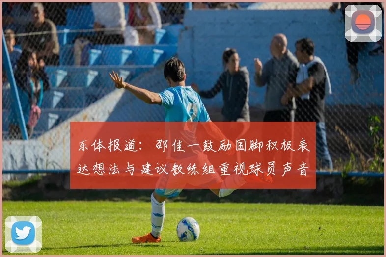 东体报道：邵佳一鼓励国脚积极表达想法与建议教练组重视球员声音