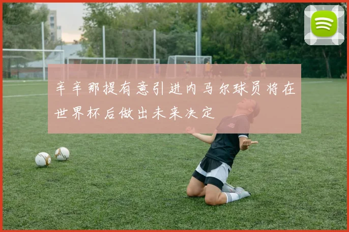 辛辛那提有意引进内马尔球员将在世界杯后做出未来决定