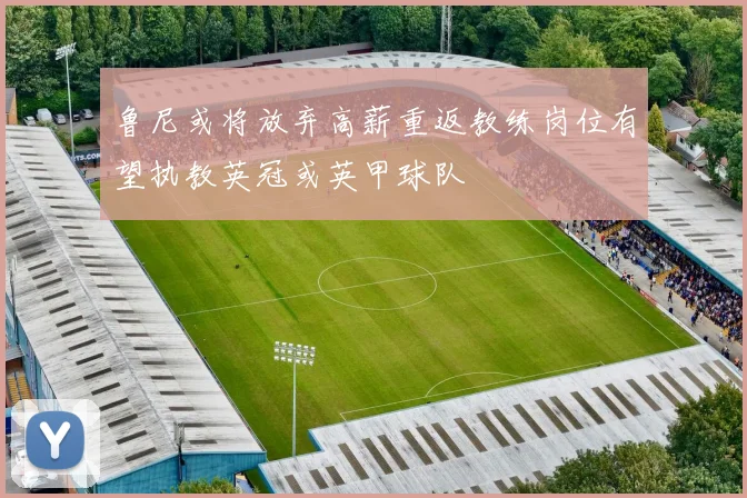 鲁尼或将放弃高薪重返教练岗位有望执教英冠或英甲球队