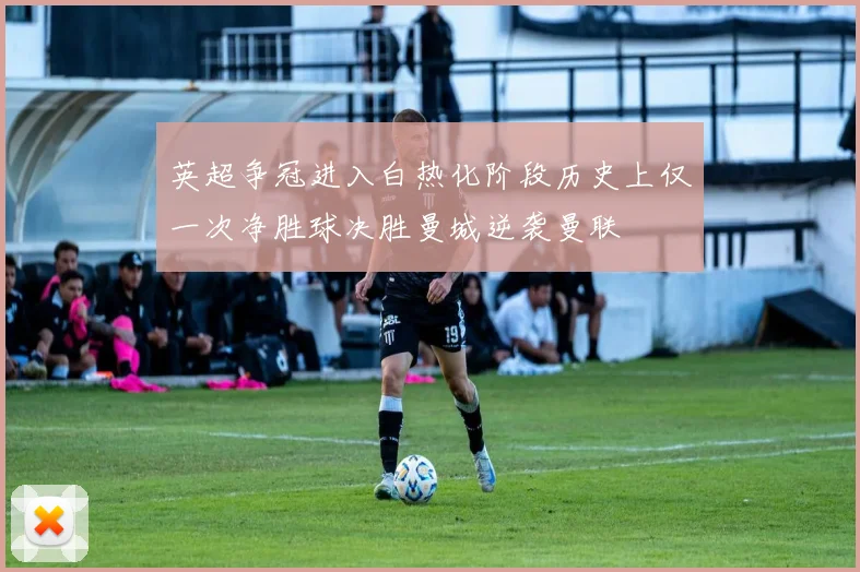 英超争冠进入白热化阶段历史上仅一次净胜球决胜曼城逆袭曼联