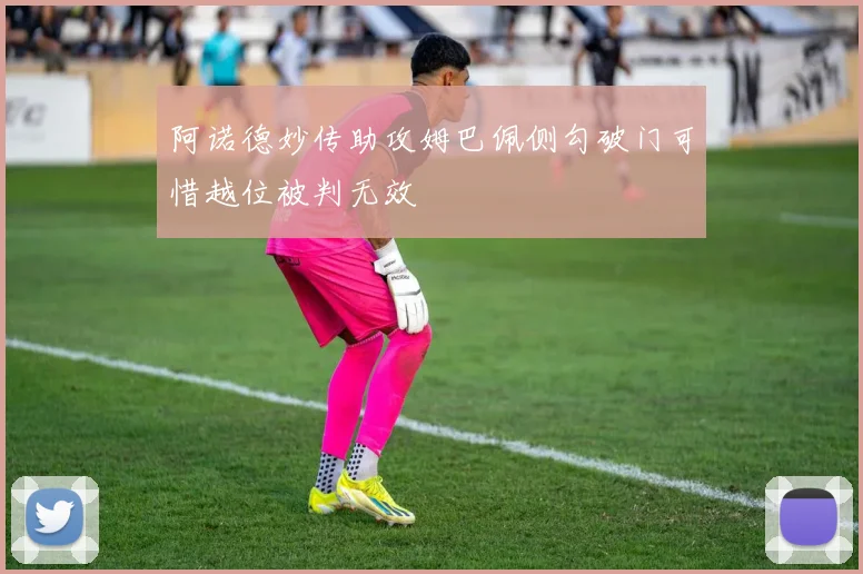 阿诺德妙传助攻姆巴佩侧勾破门可惜越位被判无效