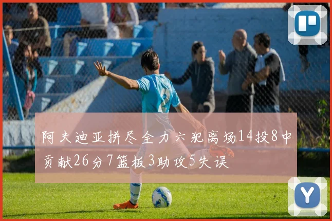 阿夫迪亚拼尽全力六犯离场14投8中贡献26分7篮板3助攻5失误