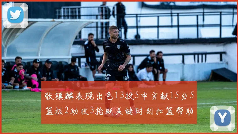 张镇麟表现出色13投5中贡献15分5篮板2助攻3抢断关键时刻扣篮帮助球队赢得比赛