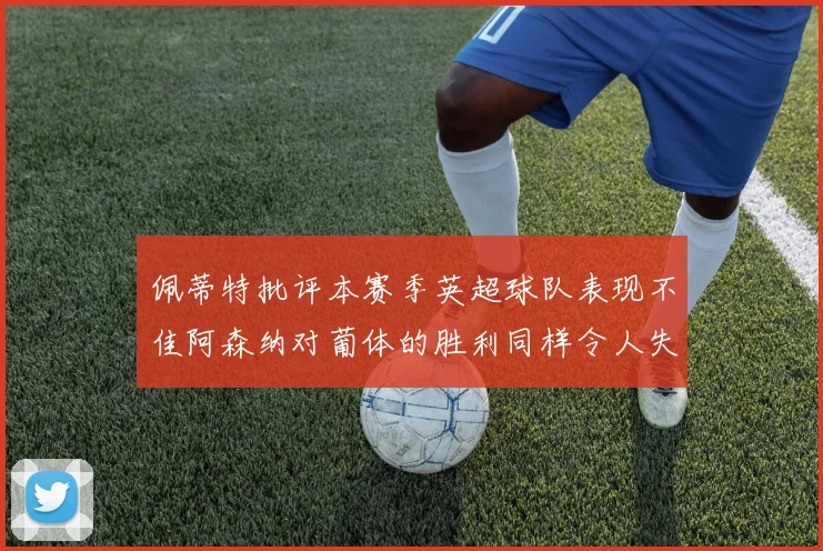佩蒂特批评本赛季英超球队表现不佳阿森纳对葡体的胜利同样令人失望