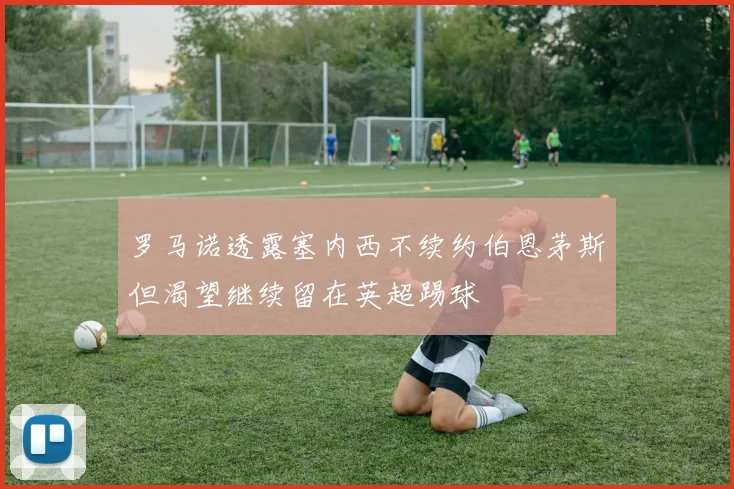 罗马诺透露塞内西不续约伯恩茅斯但渴望继续留在英超踢球