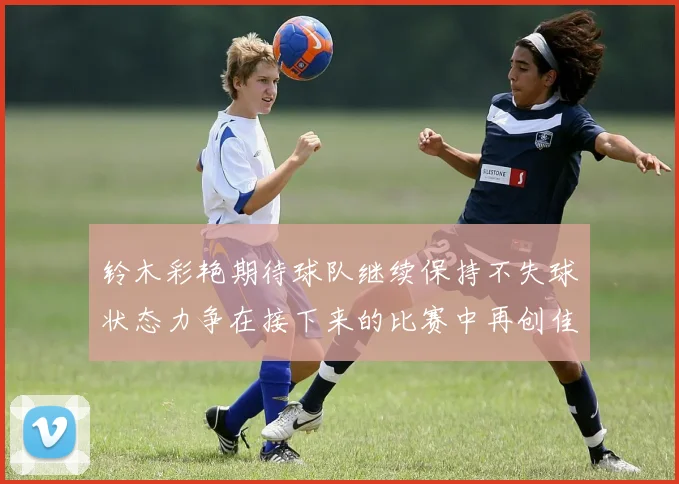 铃木彩艳期待球队继续保持不失球状态力争在接下来的比赛中再创佳绩