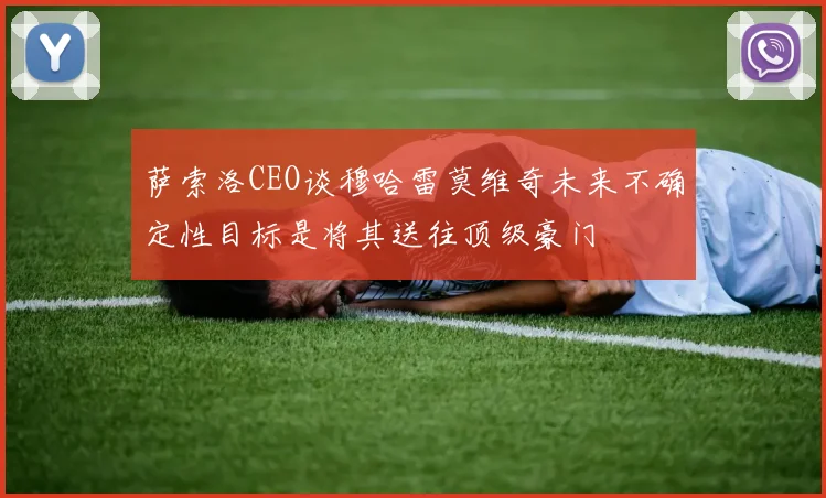 萨索洛CEO谈穆哈雷莫维奇未来不确定性目标是将其送往顶级豪门