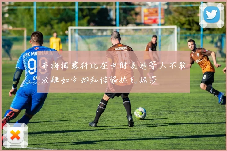 夸梅揭露科比在世时麦迪等人不敢放肆如今却私信骚扰瓦妮莎