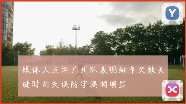 媒体人点评广州队表现细节欠缺关键时刻失误防守漏洞明显