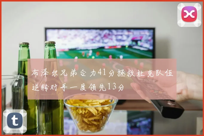 布泽尔兄弟合力41分拯救杜克队伍逆转对手一度领先13分