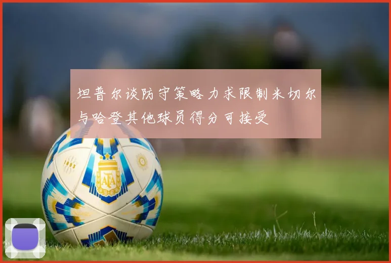 坦普尔谈防守策略力求限制米切尔与哈登其他球员得分可接受