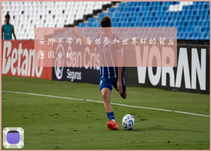安帅不带内马尔参加世界杯的背后原因分析