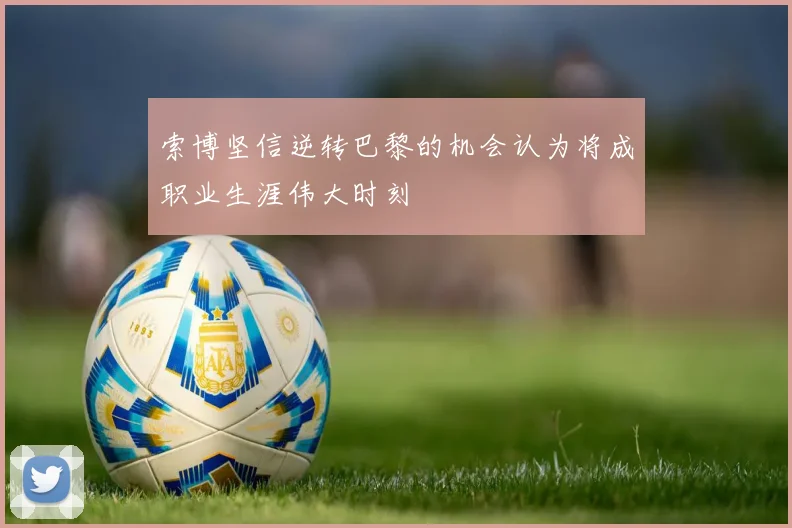 索博坚信逆转巴黎的机会认为将成职业生涯伟大时刻
