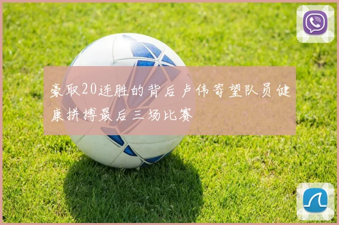 豪取20连胜的背后卢伟寄望队员健康拼搏最后三场比赛