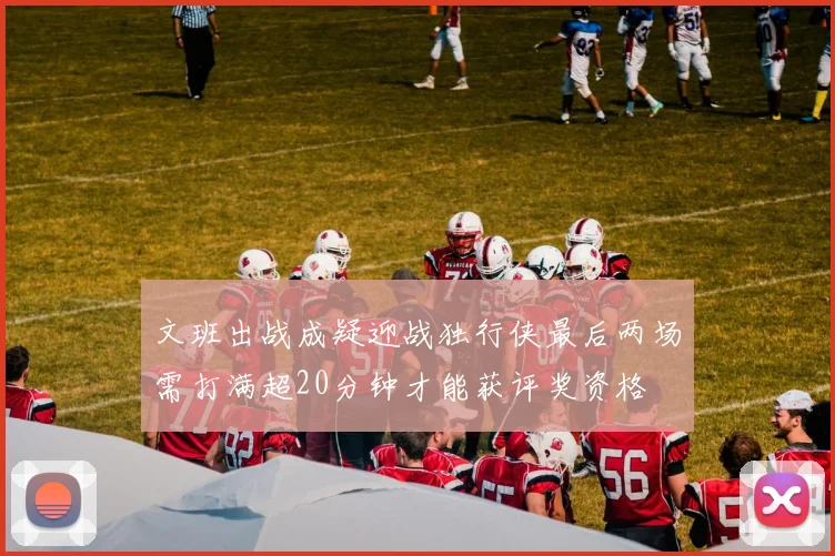 文班出战成疑迎战独行侠最后两场需打满超20分钟才能获评奖资格