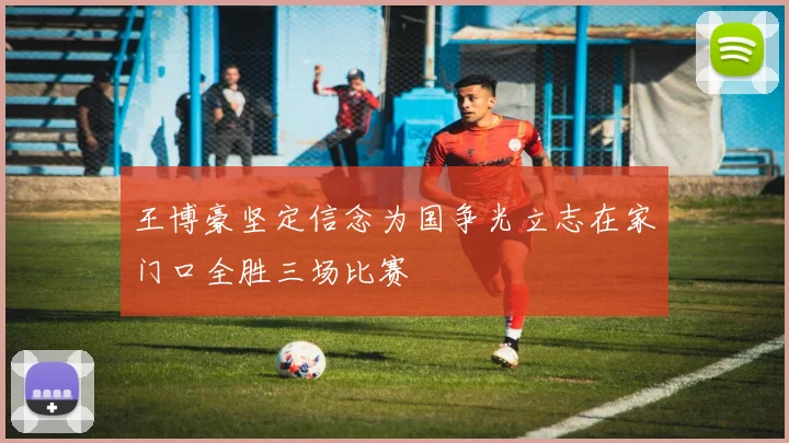 王博豪坚定信念为国争光立志在家门口全胜三场比赛