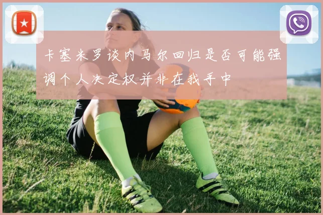 卡塞米罗谈内马尔回归是否可能强调个人决定权并非在我手中