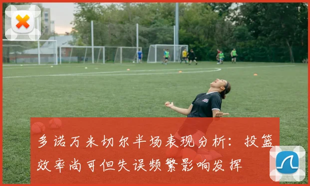 多诺万米切尔半场表现分析：投篮效率尚可但失误频繁影响发挥