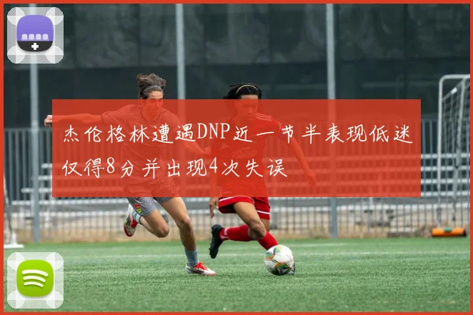 杰伦格林遭遇DNP近一节半表现低迷仅得8分并出现4次失误