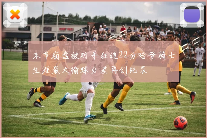 末节崩盘被对手狂追22分哈登骑士生涯最大输球分差再创纪录