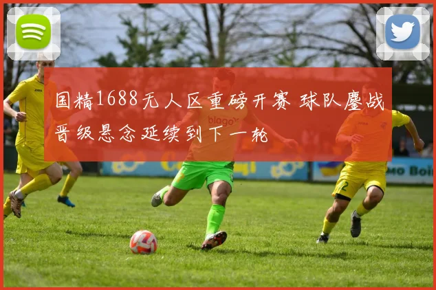 国精1688无人区重磅开赛 球队鏖战晋级悬念延续到下一轮