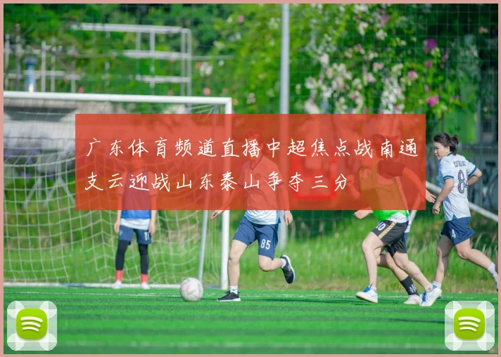 广东体育频道直播中超焦点战南通支云迎战山东泰山争夺三分