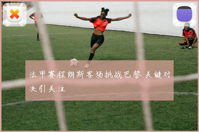 法甲赛程朗斯客场挑战巴黎 关键对决引关注