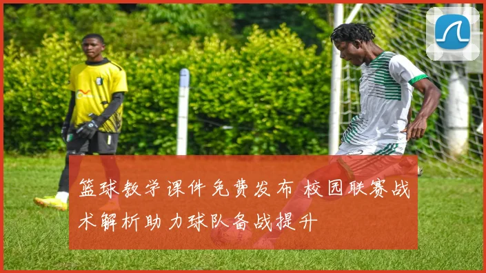 篮球教学课件免费发布 校园联赛战术解析助力球队备战提升