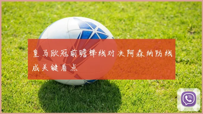 皇马欧冠前瞻锋线对决阿森纳防线成关键看点