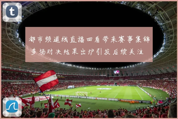 都市频道线直播回看带来赛事集锦 多场对决结果出炉引发后续关注