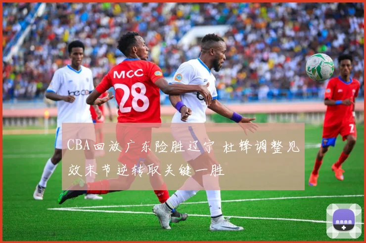 CBA回放广东险胜辽宁 杜锋调整见效末节逆转取关键一胜