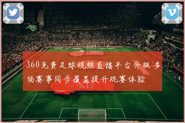 360免费足球视频直播平台升级 多场赛事同步覆盖提升观赛体验