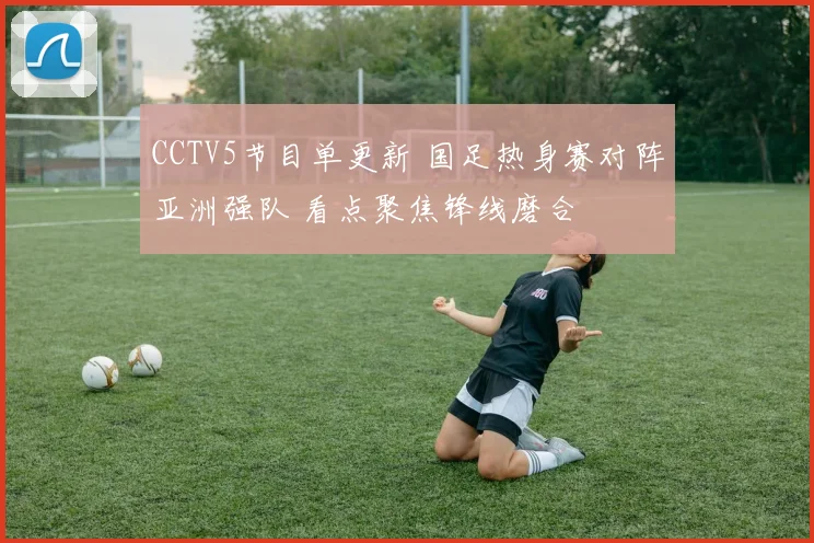 CCTV5节目单更新 国足热身赛对阵亚洲强队 看点聚焦锋线磨合
