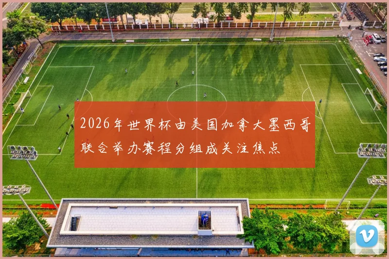 2026年世界杯由美国加拿大墨西哥联合举办赛程分组成关注焦点